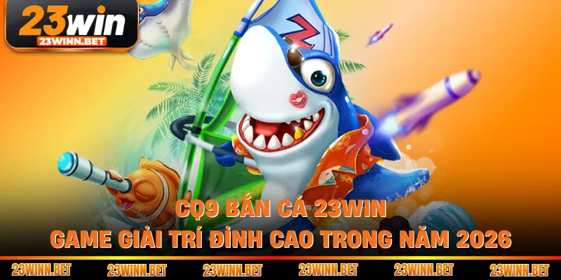 CQ9 Bắn Cá 23WIN - Game Giải Trí Đỉnh Cao Trong Năm 2026